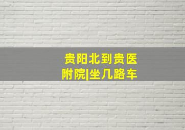 贵阳北到贵医附院|坐几路车